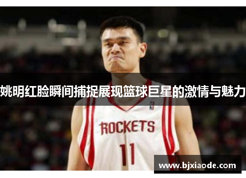姚明红脸瞬间捕捉展现篮球巨星的激情与魅力