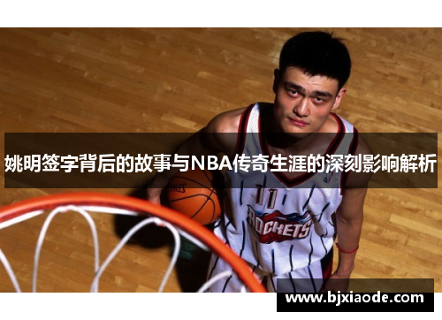 姚明签字背后的故事与NBA传奇生涯的深刻影响解析