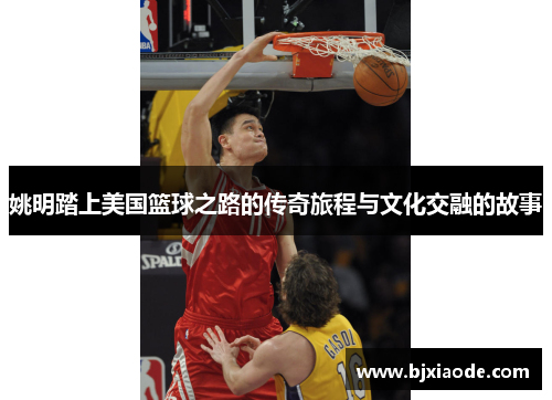 姚明踏上美国篮球之路的传奇旅程与文化交融的故事