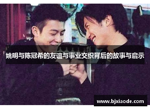 姚明与陈冠希的友谊与事业交织背后的故事与启示