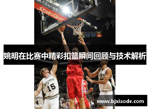 姚明在比赛中精彩扣篮瞬间回顾与技术解析