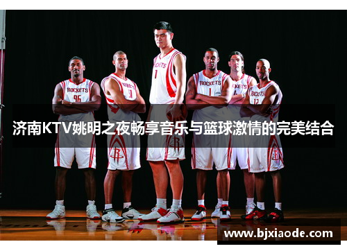 济南KTV姚明之夜畅享音乐与篮球激情的完美结合