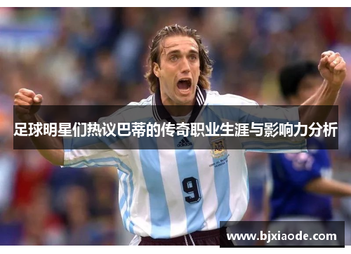 足球明星们热议巴蒂的传奇职业生涯与影响力分析