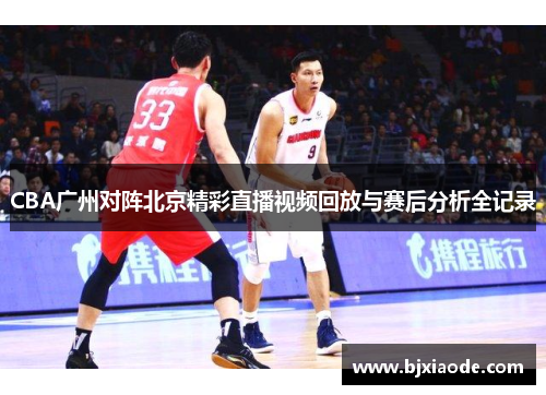 CBA广州对阵北京精彩直播视频回放与赛后分析全记录