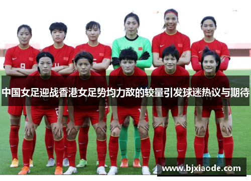 中国女足迎战香港女足势均力敌的较量引发球迷热议与期待