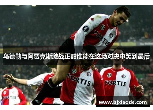 乌德勒与阿贾克斯激战正酣谁能在这场对决中笑到最后