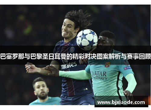 巴塞罗那与巴黎圣日耳曼的精彩对决图案解析与赛事回顾