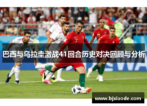 巴西与乌拉圭激战41回合历史对决回顾与分析