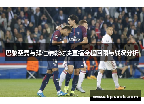 巴黎圣曼与拜仁精彩对决直播全程回顾与战况分析